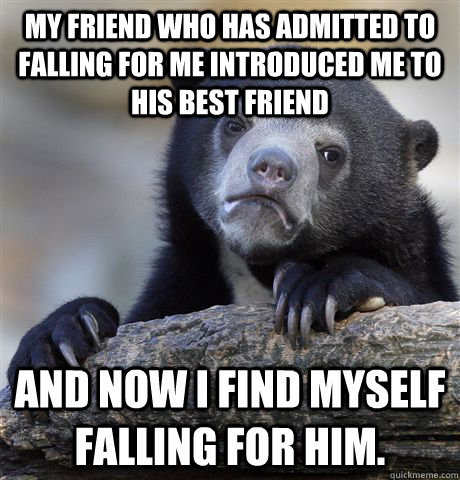 My friend who has admitted to falling for me introduced me to his best friend and now I find myself falling for him.   Confession Bear
