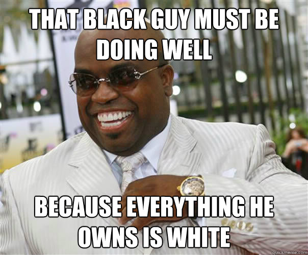 that black guy must be doing well because everything he owns is white  Scumbag Cee-Lo Green