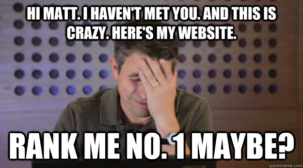 Hi Matt. I haven't met you. And this is crazy. Here's my website.  Rank me no. 1 maybe? - Hi Matt. I haven't met you. And this is crazy. Here's my website.  Rank me no. 1 maybe?  Facepalm Matt Cutts