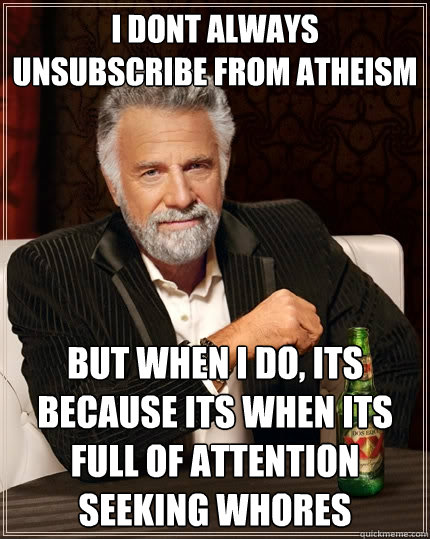 I dont always unsubscribe from atheism but when I do, its because its when its full of attention seeking whores  The Most Interesting Man In The World