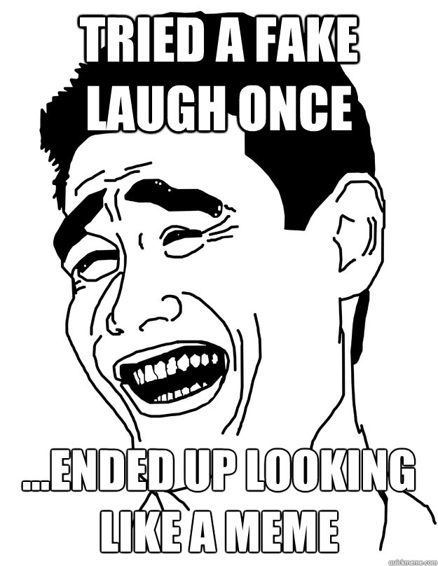 tried a fake laugh once ...ended up looking like a meme - tried a fake laugh once ...ended up looking like a meme  Misc