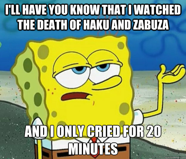 I'll have you know that I watched the death of Haku and Zabuza And I only cried for 20 minutes  Tough Spongebob