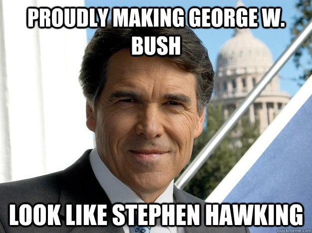 PROUDLY MAKING GEORGE W. BUSH LOOK LIKE STEPHEN HAWKING - PROUDLY MAKING GEORGE W. BUSH LOOK LIKE STEPHEN HAWKING  Perry fail