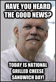 Have you heard the good news? TODAY IS NATIONAL GRILLED CHEESE SANDWICH DAY! - Have you heard the good news? TODAY IS NATIONAL GRILLED CHEESE SANDWICH DAY!  Good News