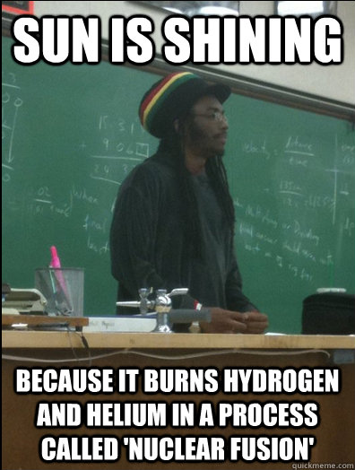 SUN IS SHINING BECAUSE IT BURNS HYDROGEN AND HELIUM IN A PROCESS CALLED 'NUCLEAR FUSION' - SUN IS SHINING BECAUSE IT BURNS HYDROGEN AND HELIUM IN A PROCESS CALLED 'NUCLEAR FUSION'  Rasta Science Teacher