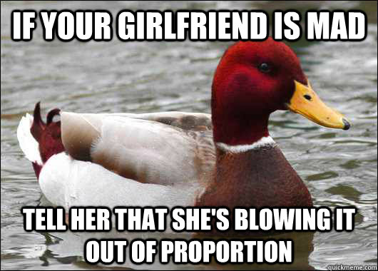 If your girlfriend is mad Tell her that she's blowing it out of proportion - If your girlfriend is mad Tell her that she's blowing it out of proportion  Malicious Advice Mallard