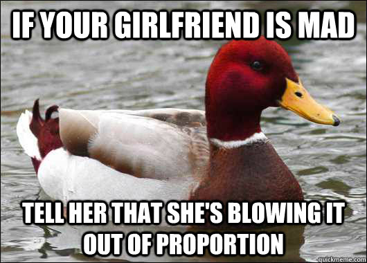 If your girlfriend is mad Tell her that she's blowing it out of proportion  Malicious Advice Mallard