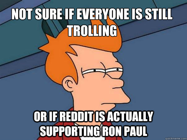 Not sure if everyone is still trolling or if Reddit is actually supporting ron paul  Futurama Fry