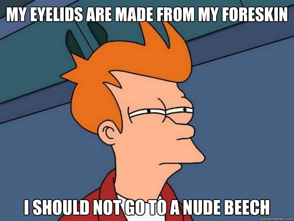 My eyelids are made from my foreskin I should not go to a nude beech  Futurama Fry