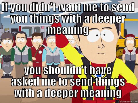 IF YOU DIDN'T WANT ME TO SEND YOU THINGS WITH A DEEPER MEANING YOU SHOULDN'T HAVE ASKED ME TO SEND THINGS WITH A DEEPER MEANING Captain Hindsight