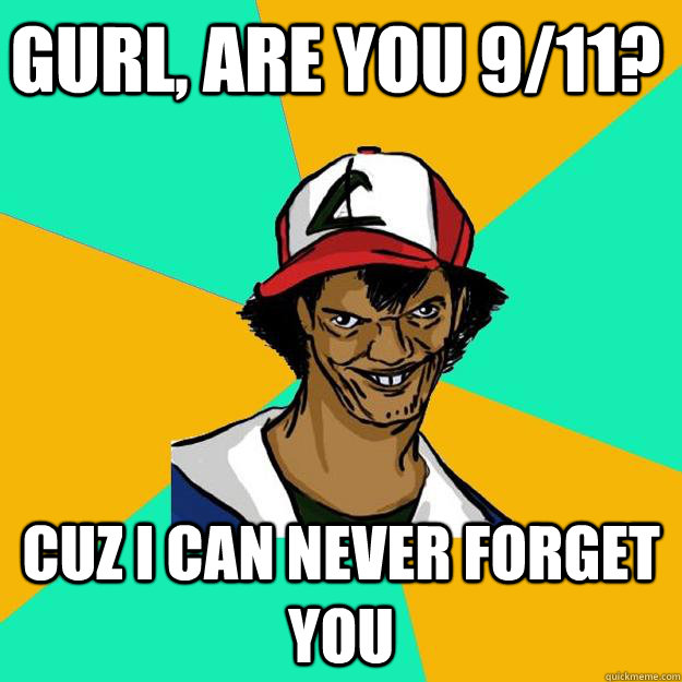 Gurl, are you 9/11? Cuz i can never forget you  Ash Pedreiro