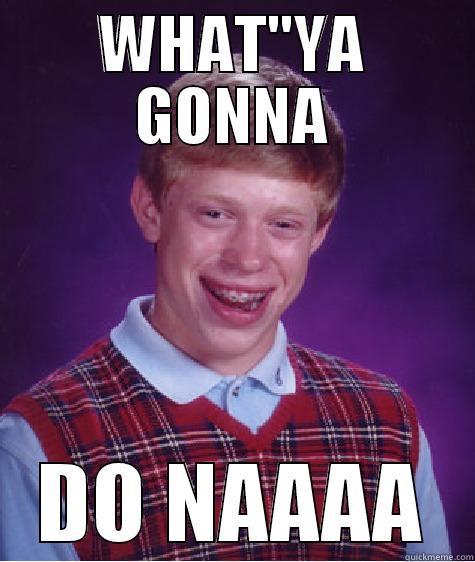 WHAT''YA GONNA DO NAAAA Bad Luck Brian