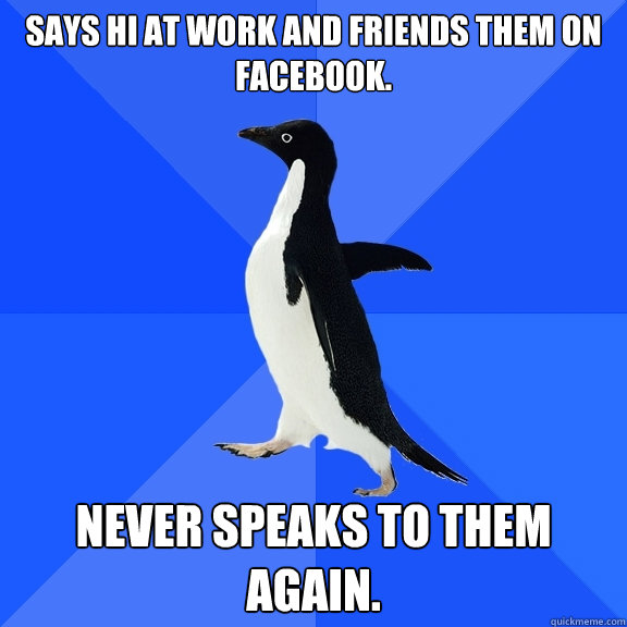 Says hi at work and friends them on facebook. Never speaks to them again.  Socially Awkward Penguin