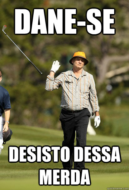 DANE-SE DESISTO DESSA MERDA  fuck it bill murray