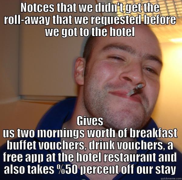 NOTCES THAT WE DIDN'T GET THE ROLL-AWAY THAT WE REQUESTED BEFORE WE GOT TO THE HOTEL GIVES US TWO MORNINGS WORTH OF BREAKFAST BUFFET VOUCHERS, DRINK VOUCHERS, A FREE APP AT THE HOTEL RESTAURANT AND ALSO TAKES %50 PERCENT OFF OUR STAY Good Guy Greg 