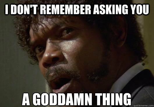 I DON'T REMEMBER ASKING YOU  A GODDAMN THING - I DON'T REMEMBER ASKING YOU  A GODDAMN THING  Angry Samuel L Jackson