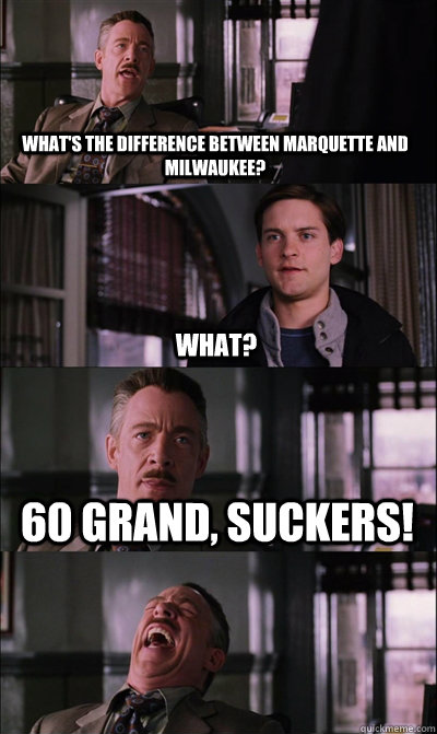 What's the difference between Marquette and Milwaukee? what? 60 grand, suckers!   JJ Jameson