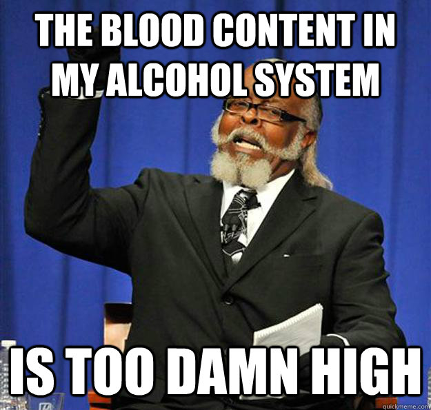 The blood content in my alcohol system Is too damn high  Jimmy McMillan