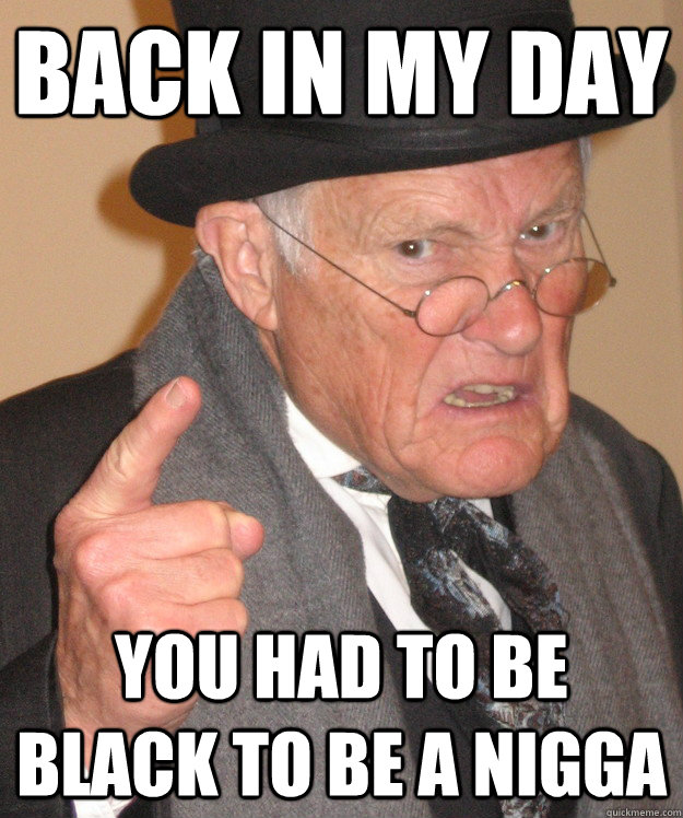 back in my day you had to be black to be a nigga  back in my day