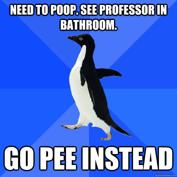 Need to poop. see professor in bathroom. Go pee instead  Socially Awkward Penguin