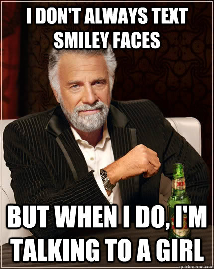 I don't always text smiley faces but when I do, I'm talking to a girl - I don't always text smiley faces but when I do, I'm talking to a girl  The Most Interesting Man In The World