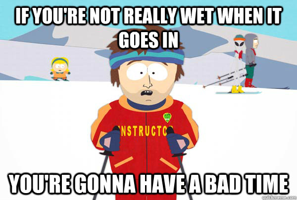 If you're not really wet when it goes in You're gonna have a bad time  Super Cool Ski Instructor
