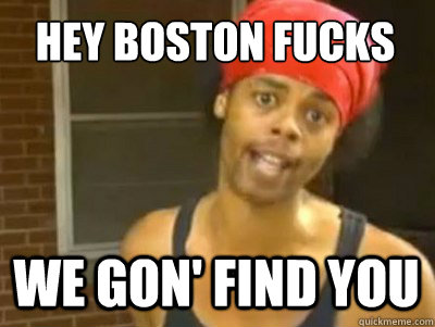 Hey Boston Fucks we gon' find you   