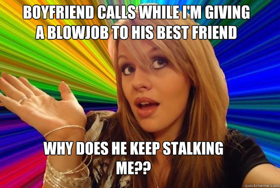 boyfriend calls while i'm giving
a blowjob to his best friend why does he keep stalking
me??  Blonde Bitch