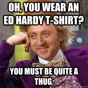 Oh, you wear an Ed Hardy t-shirt? You must be quite a thug. - Oh, you wear an Ed Hardy t-shirt? You must be quite a thug.  Condescending Wonka