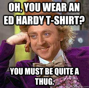 Oh, you wear an Ed Hardy t-shirt? You must be quite a thug.  Condescending Wonka