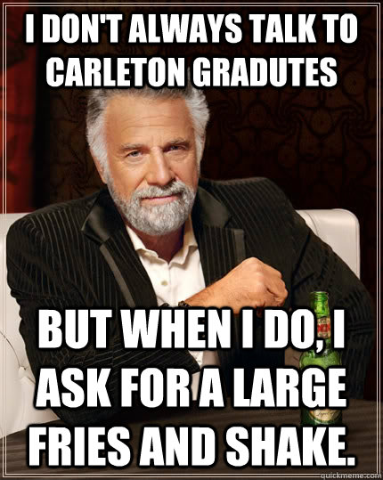 I don't always talk to Carleton Gradutes but when I do, I ask for a large fries and shake.  The Most Interesting Man In The World