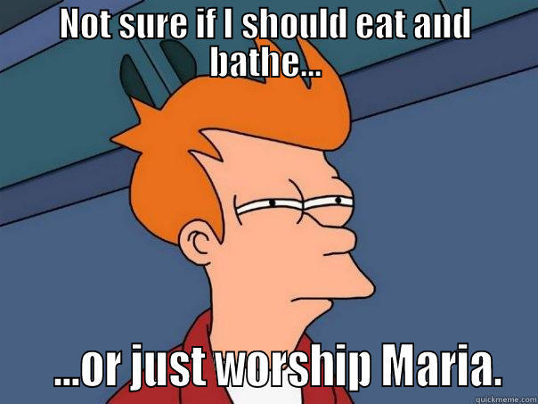 NOT SURE IF I SHOULD EAT AND BATHE...    ...OR JUST WORSHIP MARIA. Futurama Fry