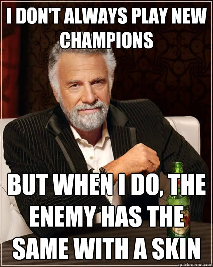 I don't always play new champions But when I do, the enemy has the same with a skin  The Most Interesting Man In The World