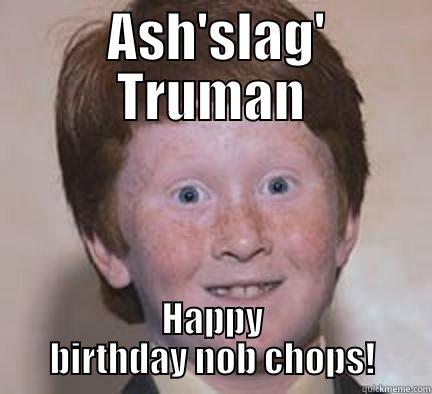 ginger nuts birthday -  ASH'SLAG' TRUMAN HAPPY BIRTHDAY NOB CHOPS! Over Confident Ginger