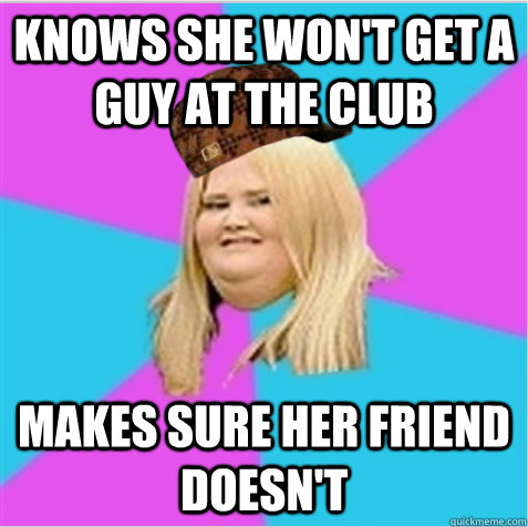 Knows she won't get a guy at the club makes sure her friend doesn't  scumbag fat girl