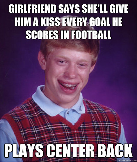Girlfriend says she'll give him a kiss every goal he scores in football Plays center back  Bad Luck Brian