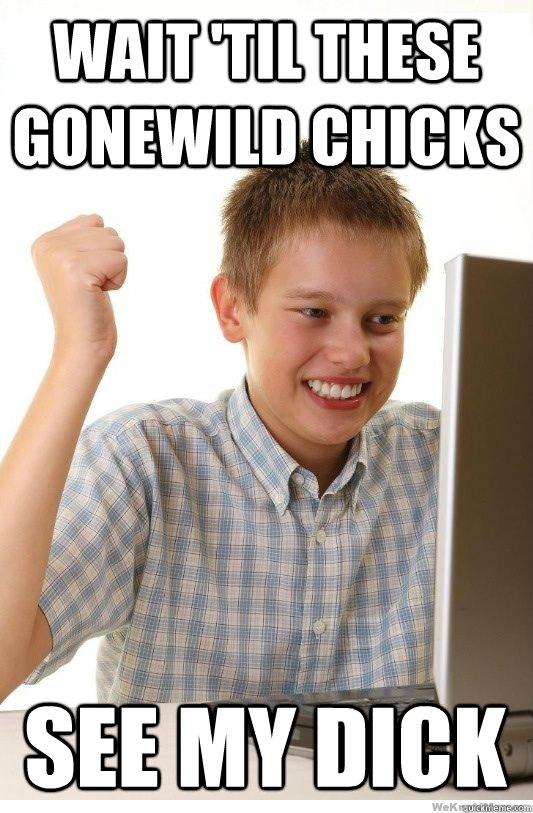 wait 'til these gonewild chicks see my dick  First Day On Internet Kid