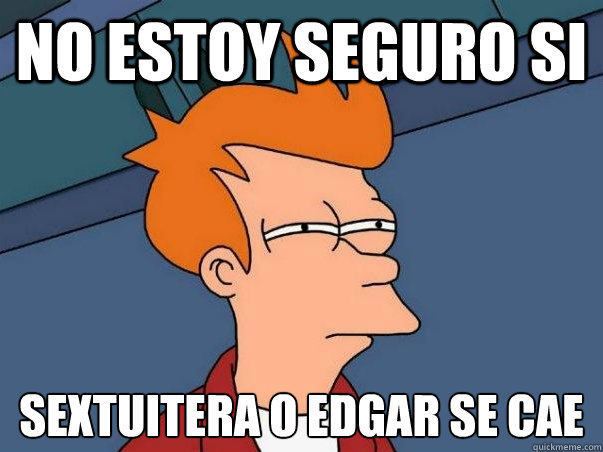 No estoy seguro si sextuitera o edgar se cae
   Not sure Fry