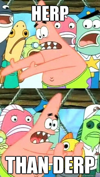 Herp Than Derp  Push it somewhere else Patrick