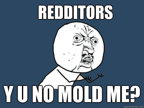 Redditors y u no mold me?  Y U No