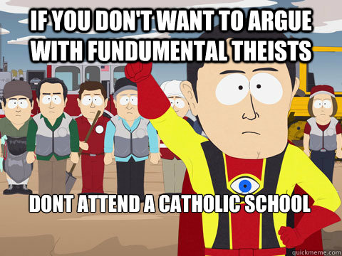 if you don't want to argue with fundumental theists   dont attend a catholic school  Captain Hindsight