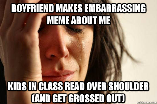 Boyfriend makes embarrassing meme about me Kids in class read over shoulder (and get grossed out)  First World Problems