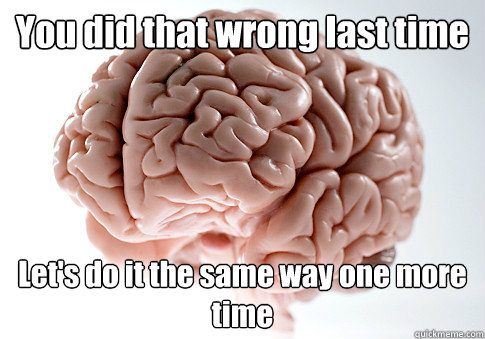 You did that wrong last time Let's do it the same way one more time - You did that wrong last time Let's do it the same way one more time  Scumbag Brain