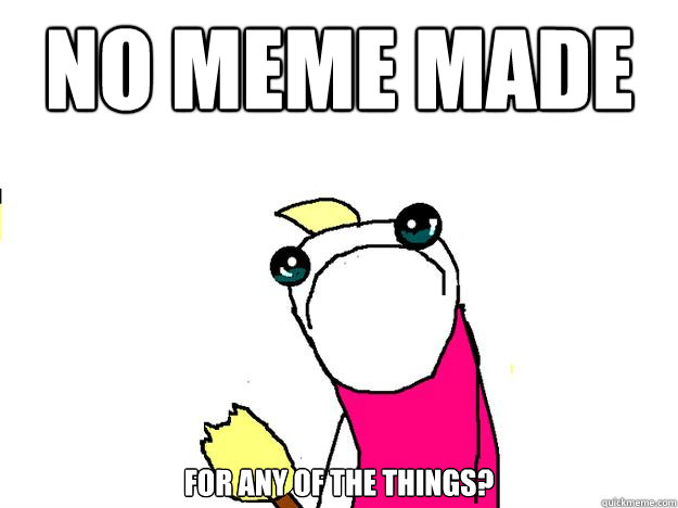 no meme madE for any of the things?  All the things sad