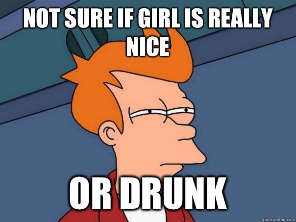 Not sure if girl is really nice Or drunk  Futurama Fry