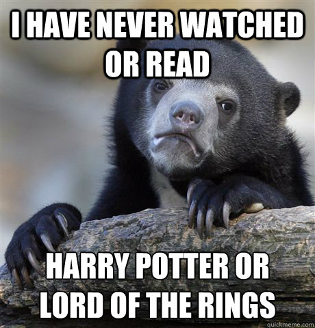 I have never watched or read Harry Potter or 
Lord of the Rings  Confession Bear