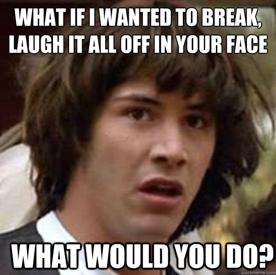 What if I wanted to break, Laugh it all off in your face
 what would you do?  conspiracy keanu