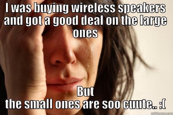 I WAS BUYING WIRELESS SPEAKERS AND GOT A GOOD DEAL ON THE LARGE ONES BUT THE SMALL ONES ARE SOO CUUTE.. :( First World Problems