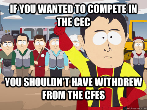 If you wanted to compete in the CEC You shouldn't have withdrew from the CFES  Captian Hindsight