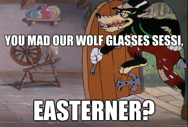 You mad our wolf glasses sessi, easterner?  Hipster Big Bad Wolf